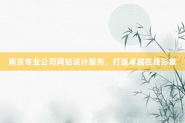 南京专业公司网站设计服务，打造卓越在线形象