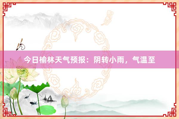 今日榆林天气预报：阴转小雨，气温至